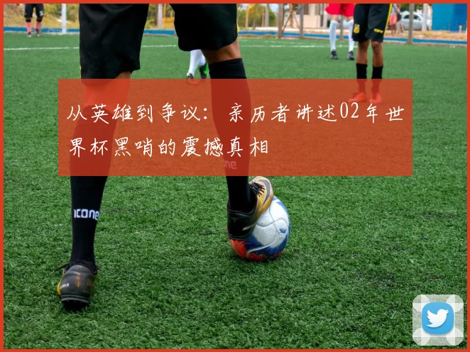 从英雄到争议：亲历者讲述02年世界杯黑哨的震撼真相