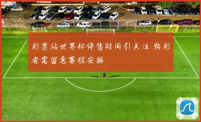 彩票站世界杯停售时间引关注 购彩者需留意赛程安排