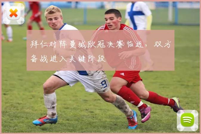 拜仁对阵曼城欧冠决赛临近，双方备战进入关键阶段