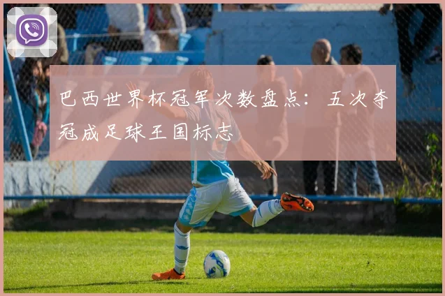 巴西世界杯冠军次数盘点：五次夺冠成足球王国标志