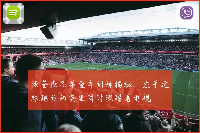 汤普森兄弟童年训练揭秘：左手运球跑步两英里同时深蹲看电视