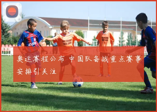 奥运赛程公布 中国队备战重点赛事安排引关注