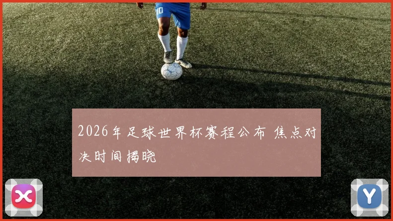 2026年足球世界杯赛程公布 焦点对决时间揭晓