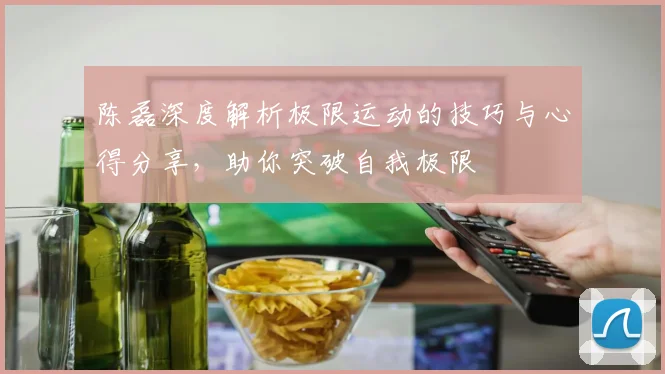 陈磊深度解析极限运动的技巧与心得分享，助你突破自我极限